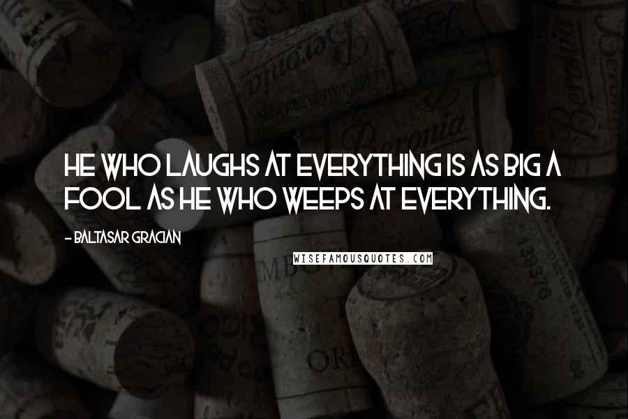 Baltasar Gracian Quotes: He who laughs at everything is as big a fool as he who weeps at everything.