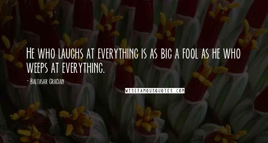 Baltasar Gracian Quotes: He who laughs at everything is as big a fool as he who weeps at everything.