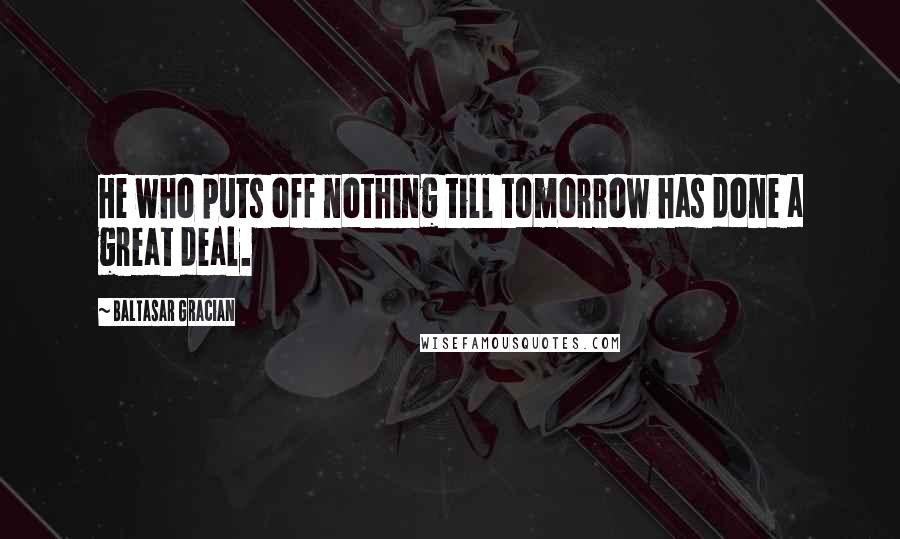Baltasar Gracian Quotes: He who puts off nothing till tomorrow has done a great deal.