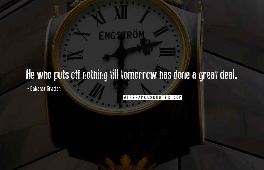 Baltasar Gracian Quotes: He who puts off nothing till tomorrow has done a great deal.