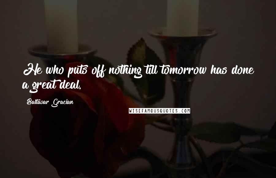 Baltasar Gracian Quotes: He who puts off nothing till tomorrow has done a great deal.