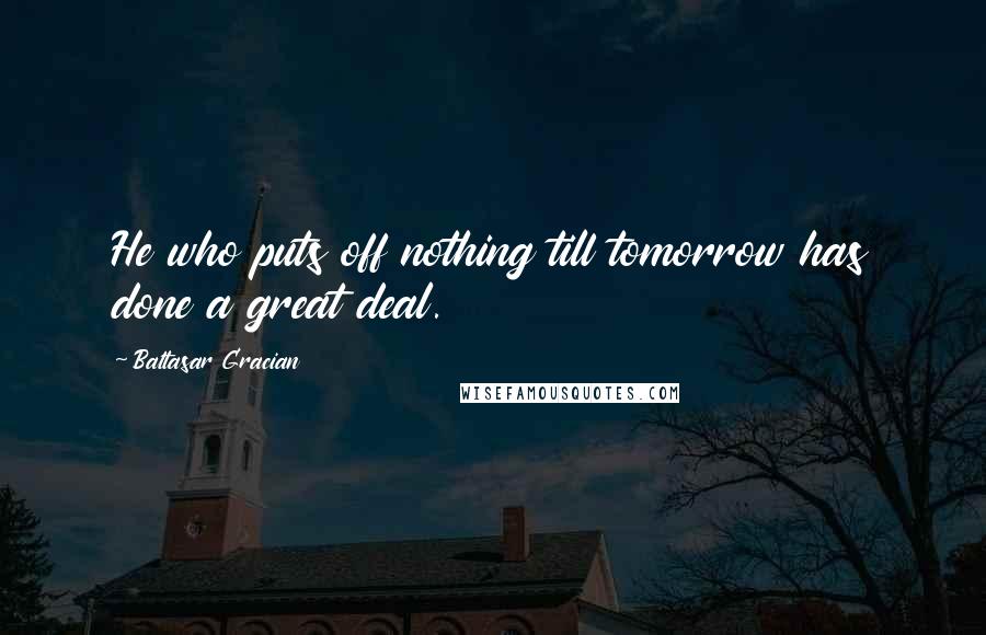 Baltasar Gracian Quotes: He who puts off nothing till tomorrow has done a great deal.