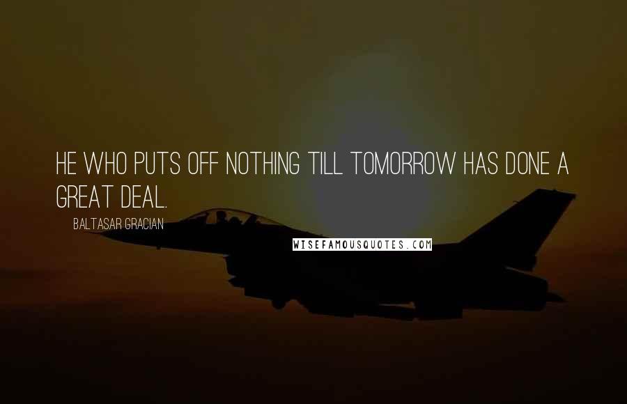 Baltasar Gracian Quotes: He who puts off nothing till tomorrow has done a great deal.