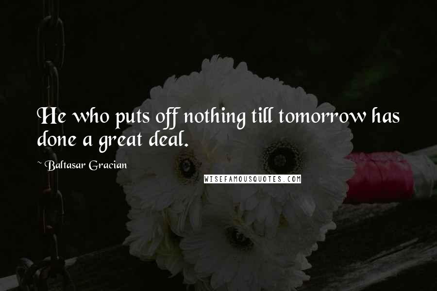 Baltasar Gracian Quotes: He who puts off nothing till tomorrow has done a great deal.