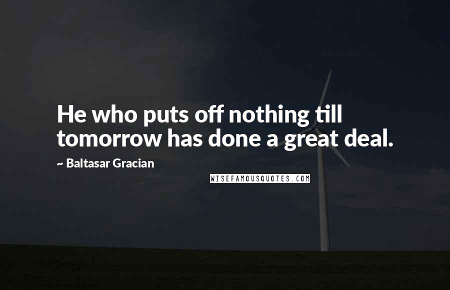 Baltasar Gracian Quotes: He who puts off nothing till tomorrow has done a great deal.