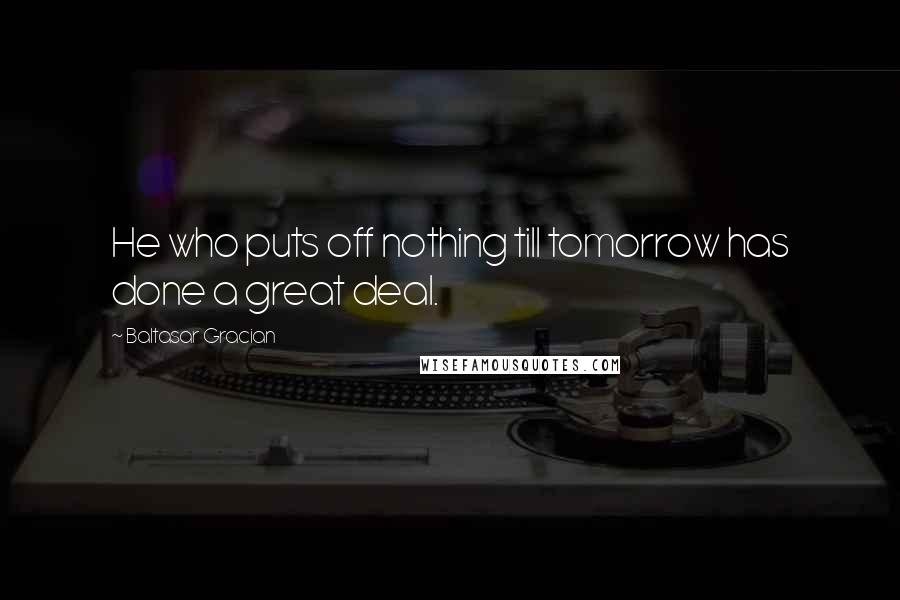 Baltasar Gracian Quotes: He who puts off nothing till tomorrow has done a great deal.