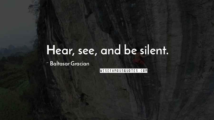 Baltasar Gracian Quotes: Hear, see, and be silent.