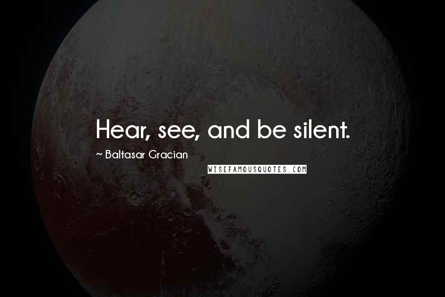 Baltasar Gracian Quotes: Hear, see, and be silent.