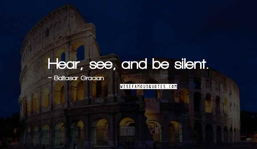 Baltasar Gracian Quotes: Hear, see, and be silent.