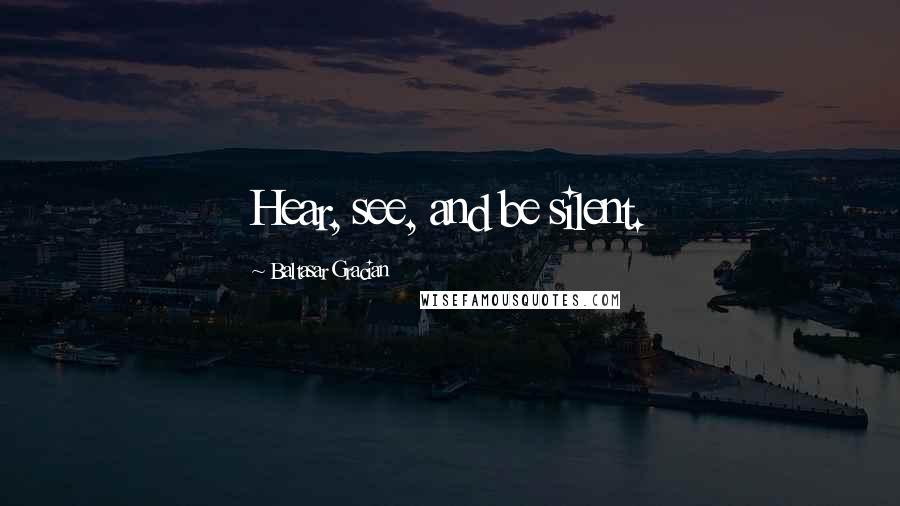 Baltasar Gracian Quotes: Hear, see, and be silent.