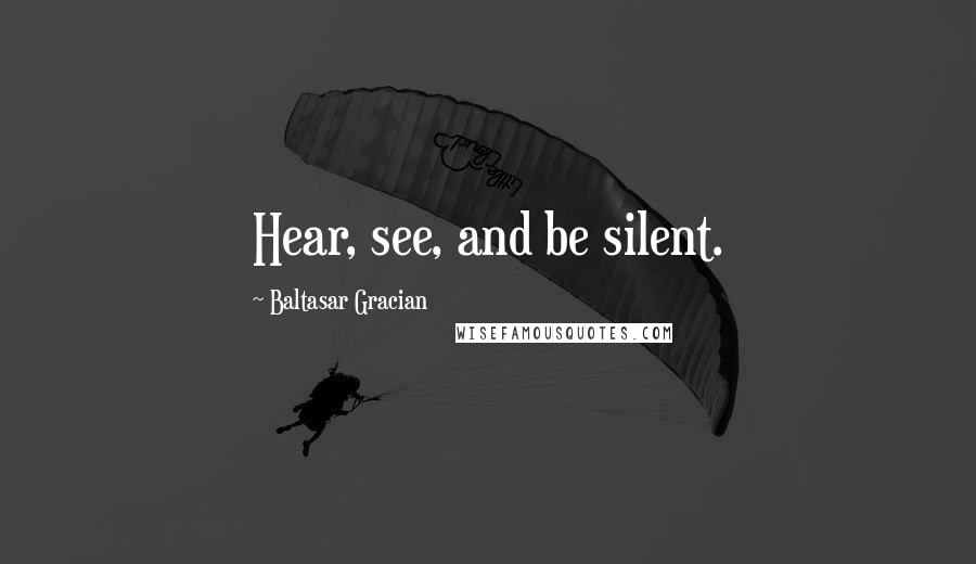 Baltasar Gracian Quotes: Hear, see, and be silent.