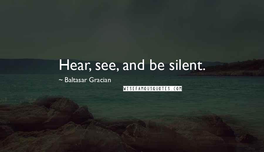 Baltasar Gracian Quotes: Hear, see, and be silent.