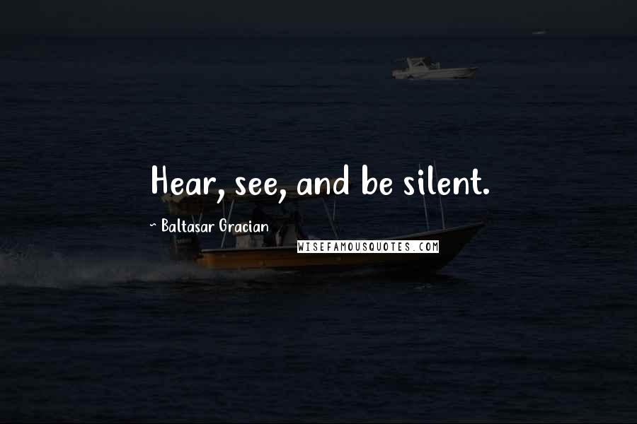 Baltasar Gracian Quotes: Hear, see, and be silent.