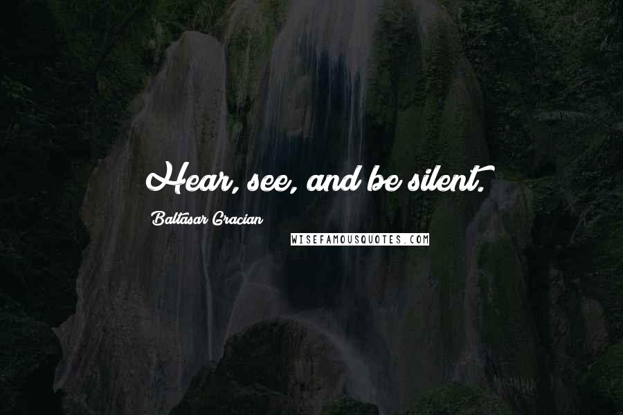 Baltasar Gracian Quotes: Hear, see, and be silent.