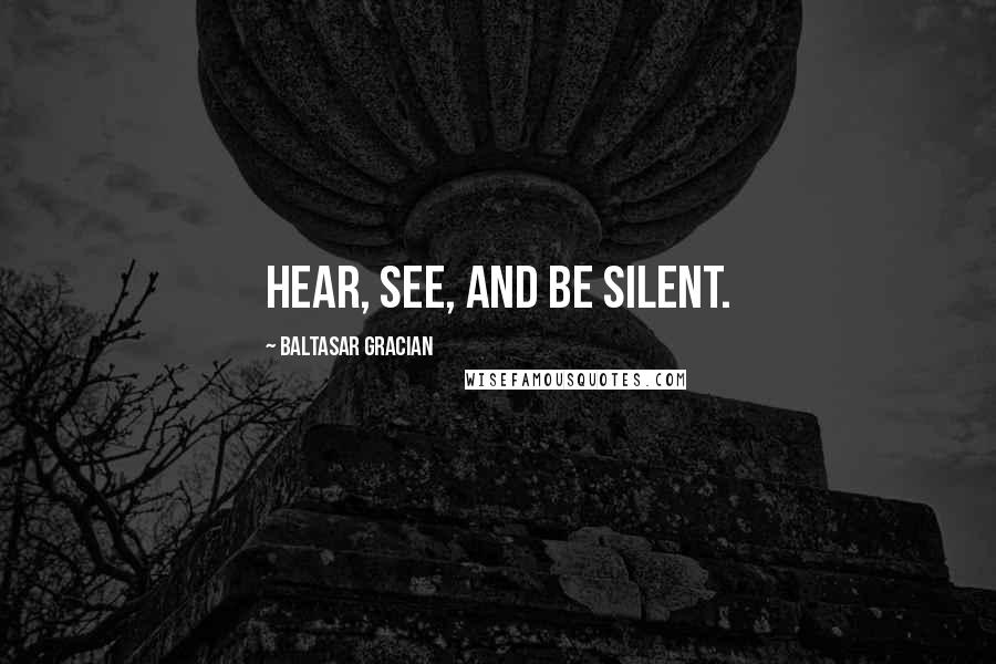 Baltasar Gracian Quotes: Hear, see, and be silent.