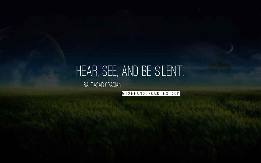 Baltasar Gracian Quotes: Hear, see, and be silent.