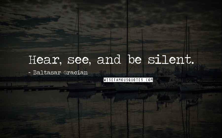 Baltasar Gracian Quotes: Hear, see, and be silent.