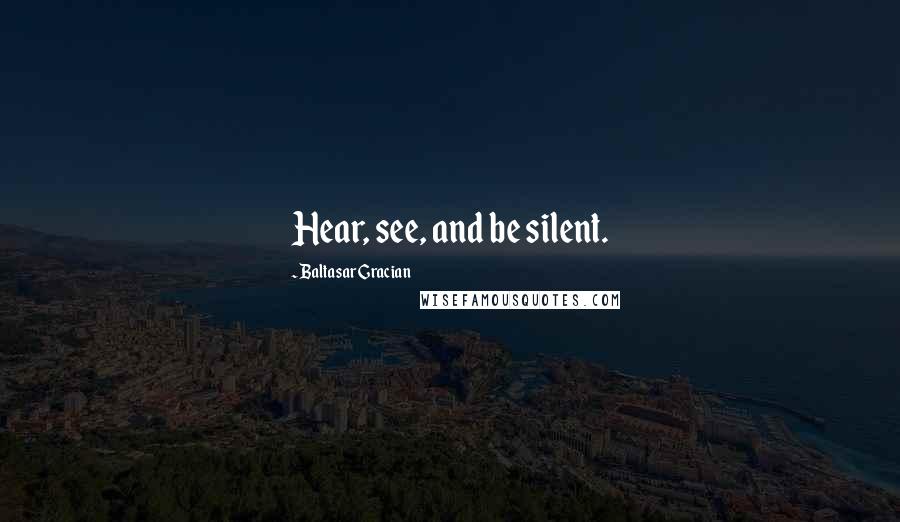Baltasar Gracian Quotes: Hear, see, and be silent.