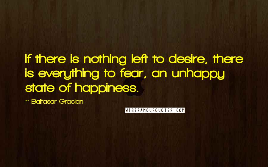Baltasar Gracian Quotes: If there is nothing left to desire, there is everything to fear, an unhappy state of happiness.