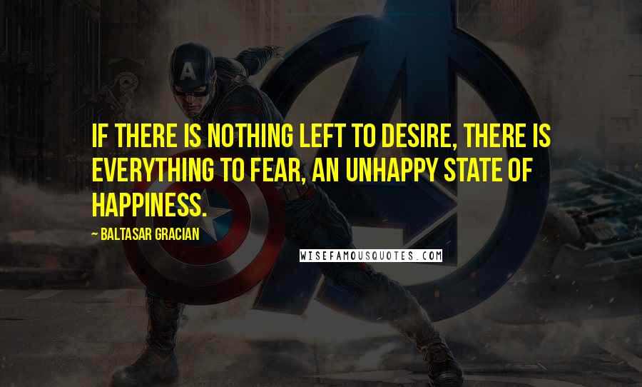 Baltasar Gracian Quotes: If there is nothing left to desire, there is everything to fear, an unhappy state of happiness.