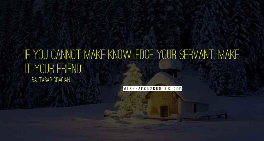 Baltasar Gracian Quotes: If you cannot make knowledge your servant, make it your friend.