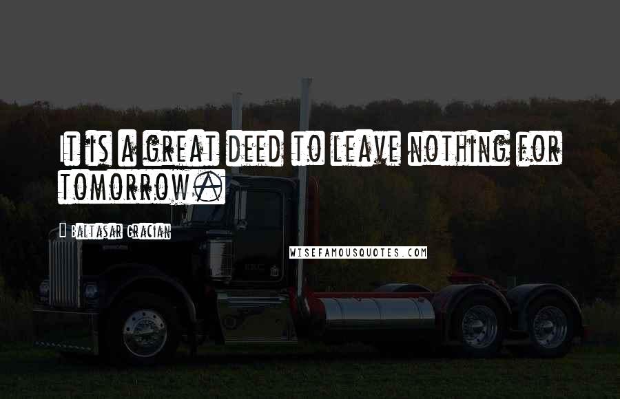 Baltasar Gracian Quotes: It is a great deed to leave nothing for tomorrow.