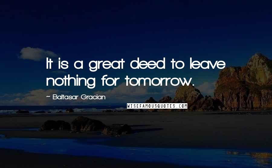 Baltasar Gracian Quotes: It is a great deed to leave nothing for tomorrow.
