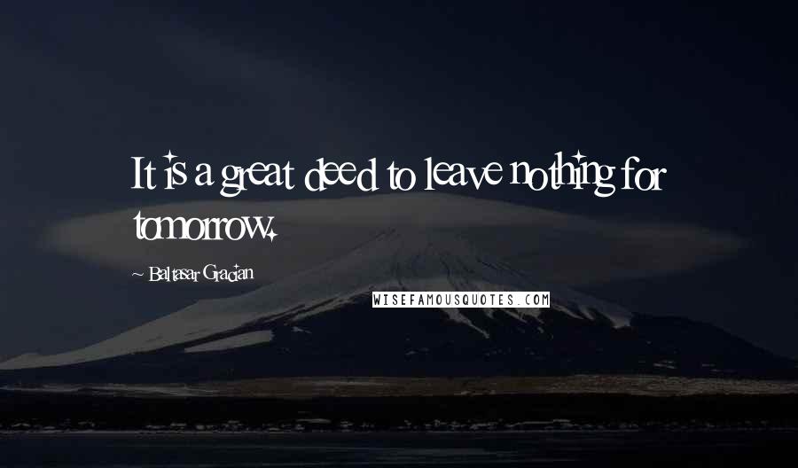 Baltasar Gracian Quotes: It is a great deed to leave nothing for tomorrow.