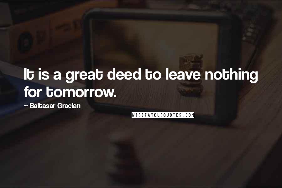 Baltasar Gracian Quotes: It is a great deed to leave nothing for tomorrow.