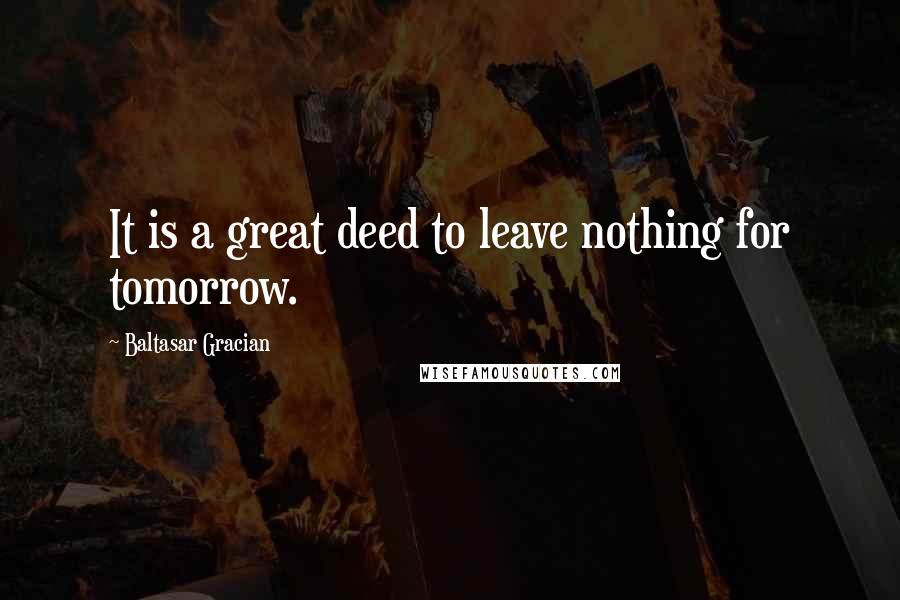 Baltasar Gracian Quotes: It is a great deed to leave nothing for tomorrow.