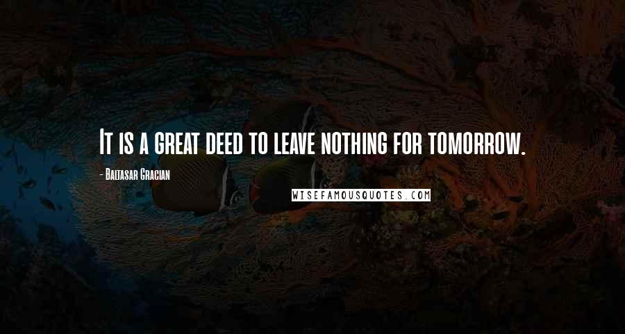 Baltasar Gracian Quotes: It is a great deed to leave nothing for tomorrow.