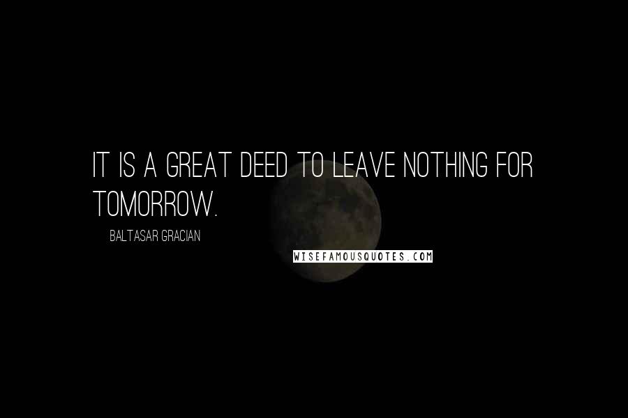 Baltasar Gracian Quotes: It is a great deed to leave nothing for tomorrow.