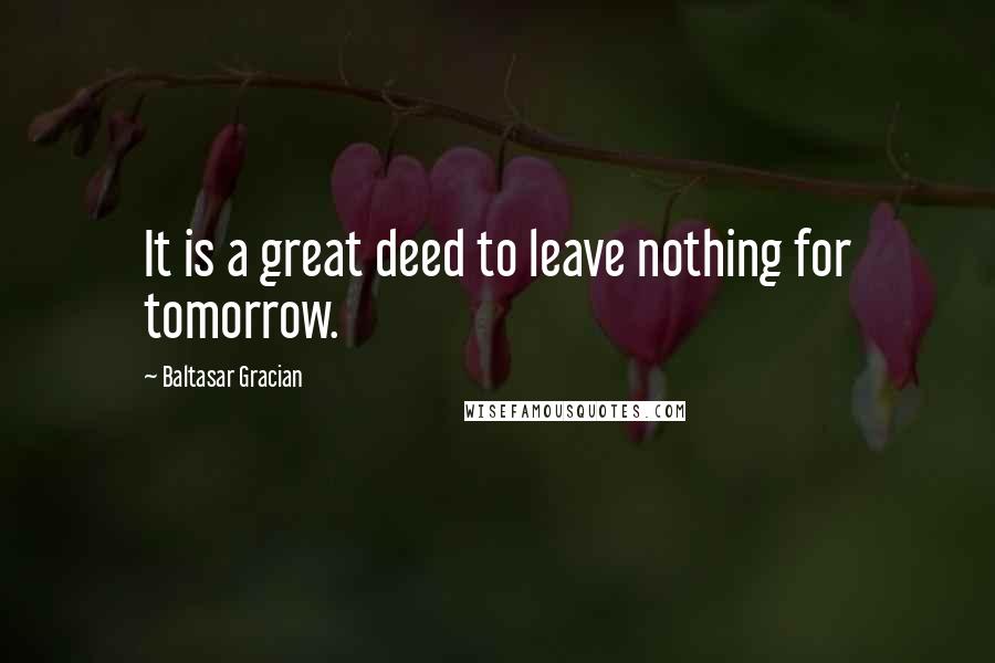 Baltasar Gracian Quotes: It is a great deed to leave nothing for tomorrow.