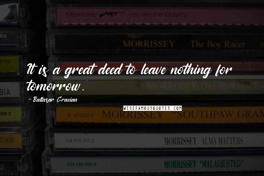 Baltasar Gracian Quotes: It is a great deed to leave nothing for tomorrow.