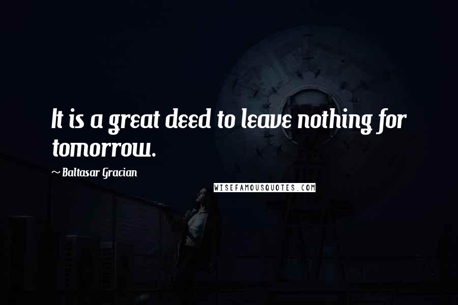 Baltasar Gracian Quotes: It is a great deed to leave nothing for tomorrow.