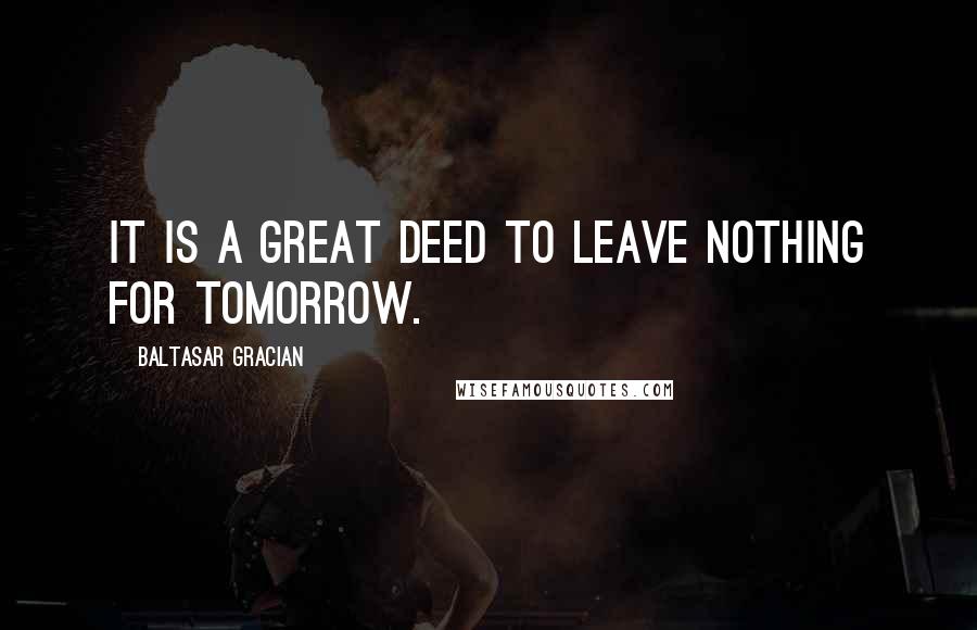 Baltasar Gracian Quotes: It is a great deed to leave nothing for tomorrow.