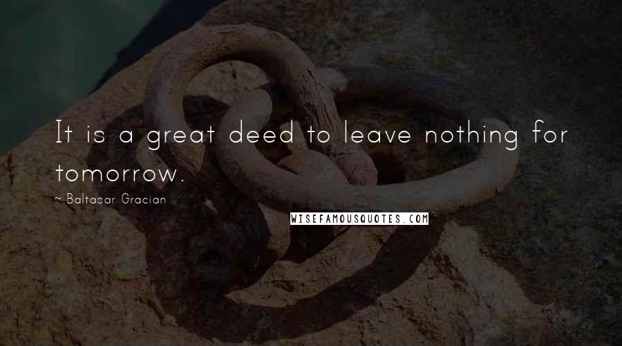 Baltasar Gracian Quotes: It is a great deed to leave nothing for tomorrow.