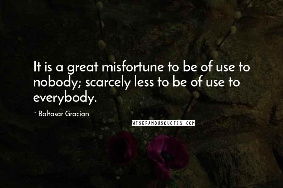 Baltasar Gracian Quotes: It is a great misfortune to be of use to nobody; scarcely less to be of use to everybody.