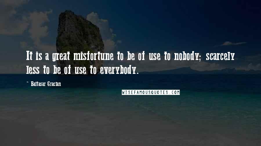 Baltasar Gracian Quotes: It is a great misfortune to be of use to nobody; scarcely less to be of use to everybody.