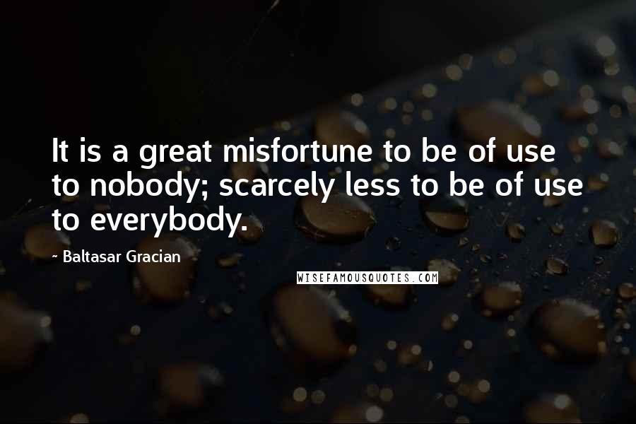 Baltasar Gracian Quotes: It is a great misfortune to be of use to nobody; scarcely less to be of use to everybody.