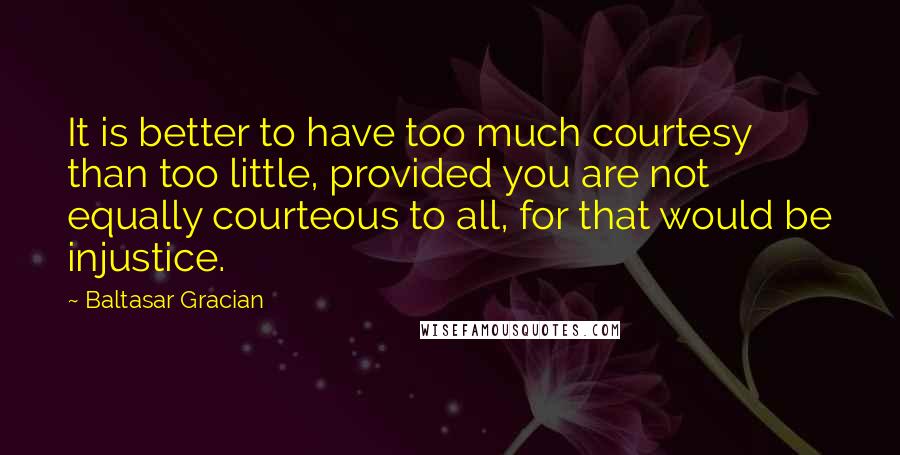 Baltasar Gracian Quotes: It is better to have too much courtesy than too little, provided you are not equally courteous to all, for that would be injustice.