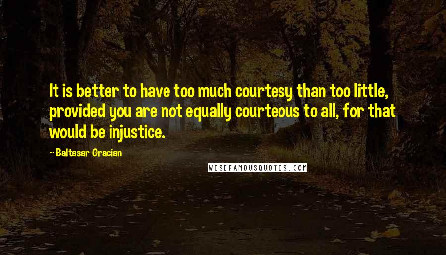 Baltasar Gracian Quotes: It is better to have too much courtesy than too little, provided you are not equally courteous to all, for that would be injustice.