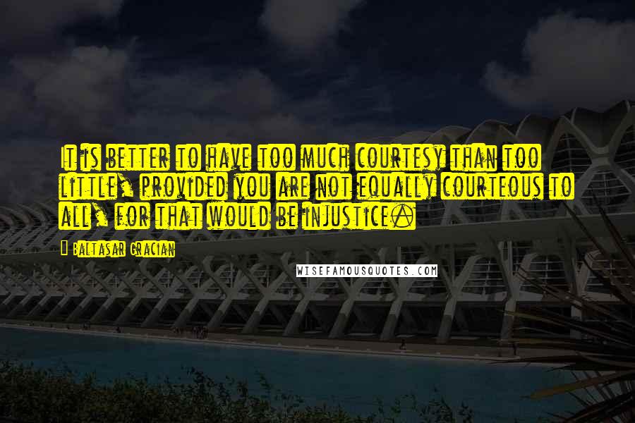 Baltasar Gracian Quotes: It is better to have too much courtesy than too little, provided you are not equally courteous to all, for that would be injustice.