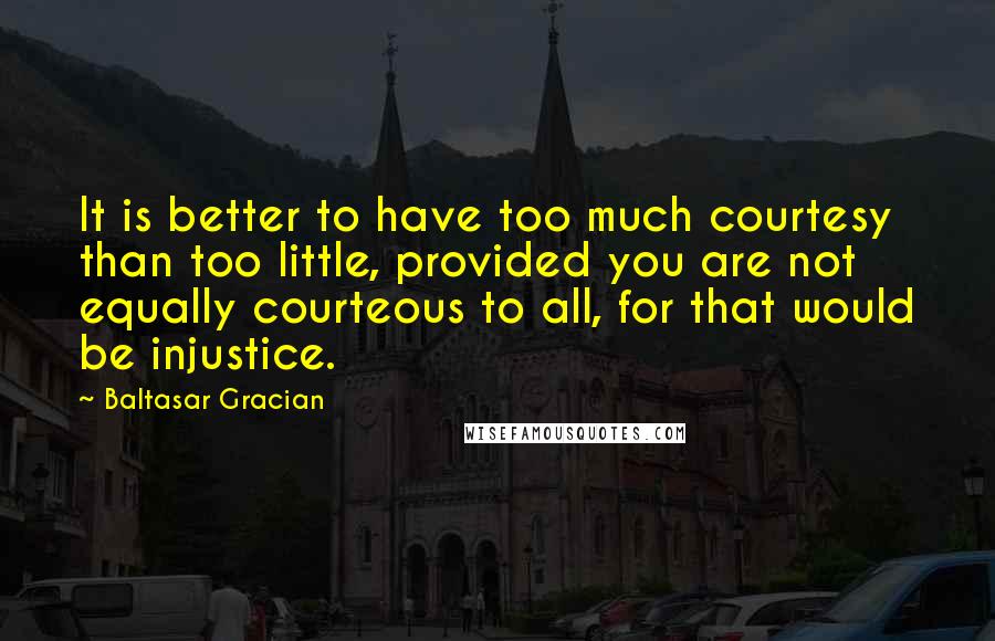 Baltasar Gracian Quotes: It is better to have too much courtesy than too little, provided you are not equally courteous to all, for that would be injustice.
