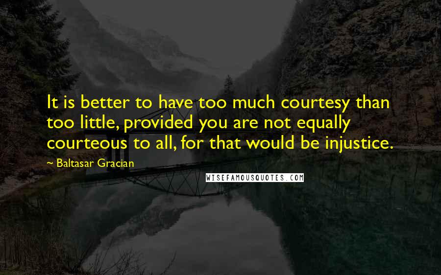 Baltasar Gracian Quotes: It is better to have too much courtesy than too little, provided you are not equally courteous to all, for that would be injustice.