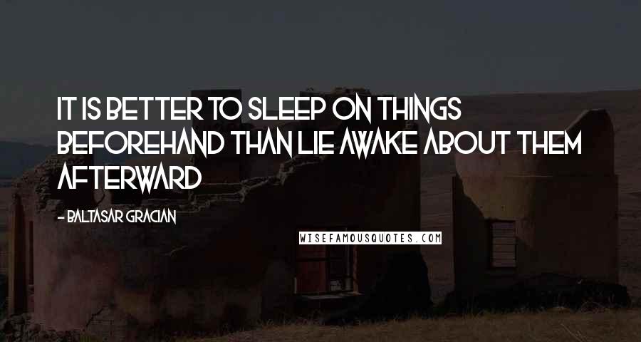 Baltasar Gracian Quotes: It is better to sleep on things beforehand than lie awake about them afterward