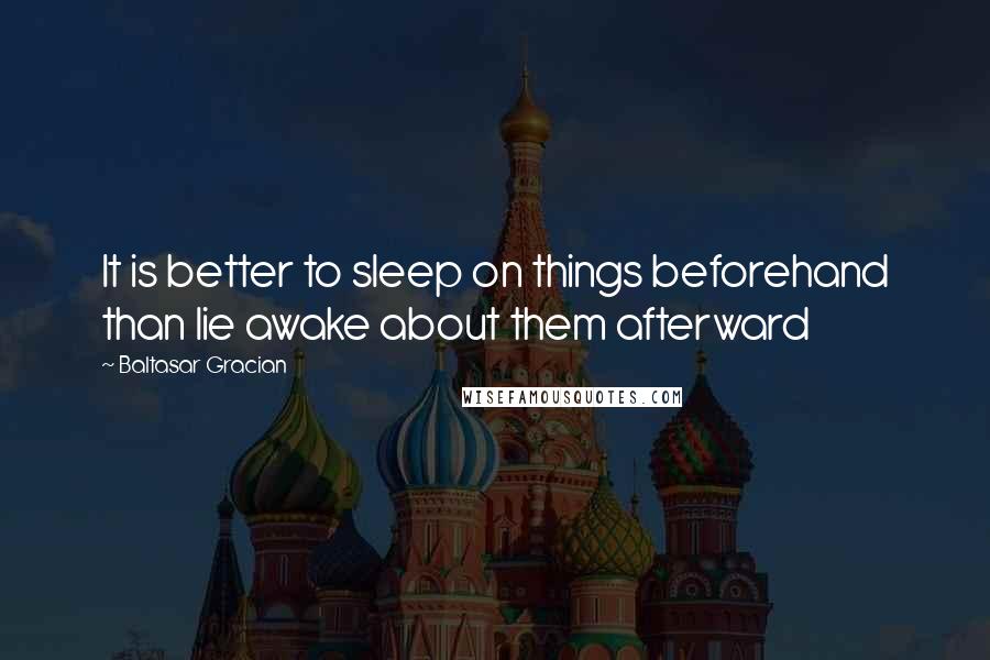 Baltasar Gracian Quotes: It is better to sleep on things beforehand than lie awake about them afterward