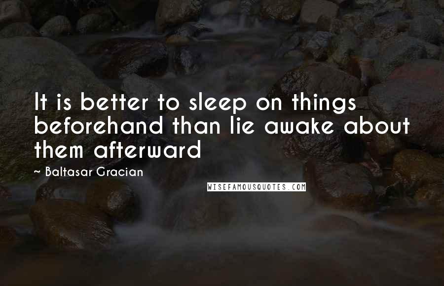 Baltasar Gracian Quotes: It is better to sleep on things beforehand than lie awake about them afterward