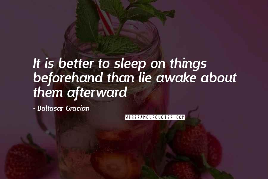 Baltasar Gracian Quotes: It is better to sleep on things beforehand than lie awake about them afterward