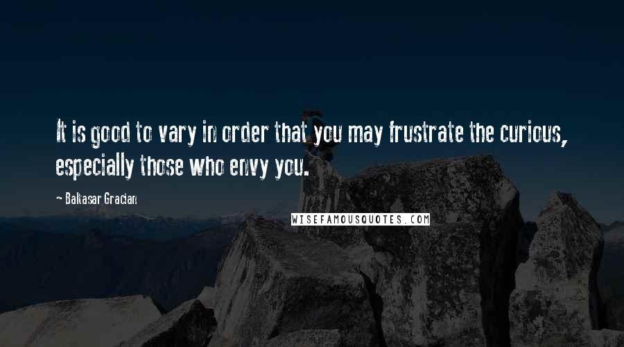 Baltasar Gracian Quotes: It is good to vary in order that you may frustrate the curious, especially those who envy you.